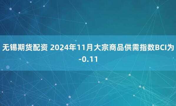 无锡期货配资 2024年11月大宗商品供需指数BCI为-0.11