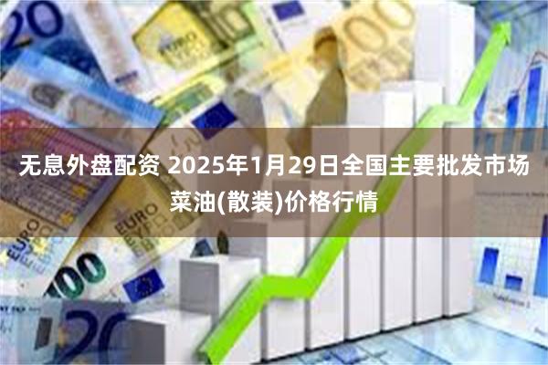 无息外盘配资 2025年1月29日全国主要批发市场菜油(散装)价格行情