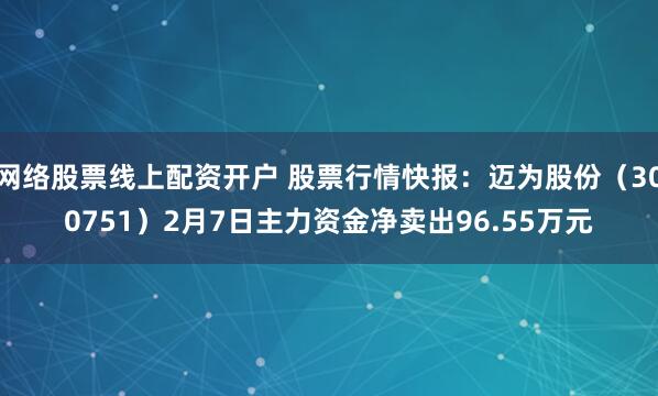 网络股票线上配资开户 股票行情快报：迈为股份（300751）2月7日主力资金净卖出96.55万元