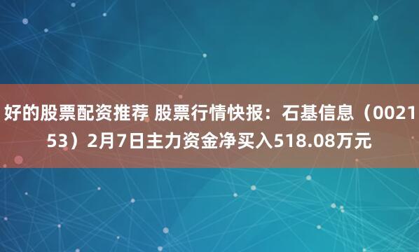 好的股票配资推荐 股票行情快报：石基信息（002153）2月7日主力资金净买入518.08万元
