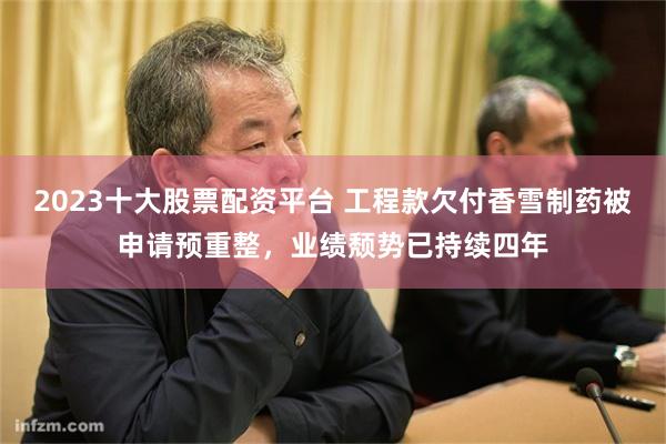 2023十大股票配资平台 工程款欠付香雪制药被申请预重整，业绩颓势已持续四年