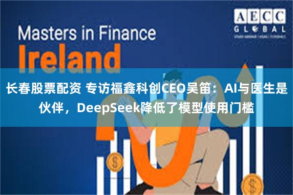 长春股票配资 专访福鑫科创CEO吴笛：AI与医生是伙伴，DeepSeek降低了模型使用门槛