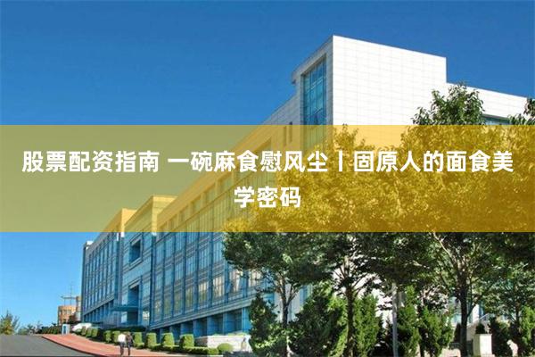 股票配资指南 一碗麻食慰风尘丨固原人的面食美学密码