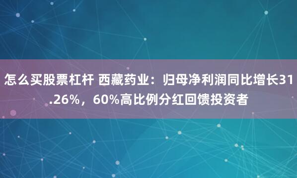 怎么买股票杠杆 西藏药业：归母净利润同比增长31.26%，60%高比例分红回馈投资者