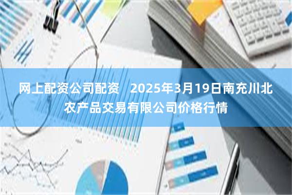 网上配资公司配资   2025年3月19日南充川北农产品交易有限公司价格行情