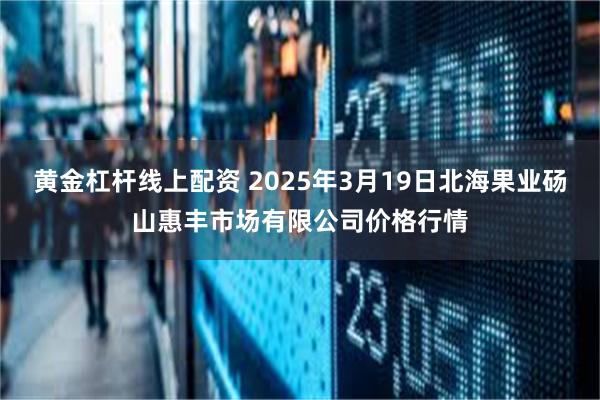 黄金杠杆线上配资 2025年3月19日北海果业砀山惠丰市场有限公司价格行情