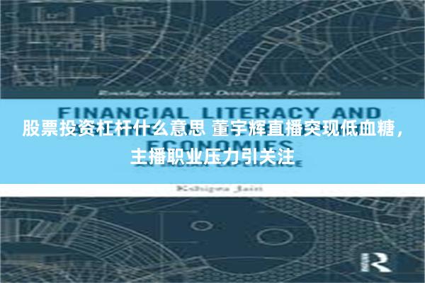 股票投资杠杆什么意思 董宇辉直播突现低血糖，主播职业压力引关注