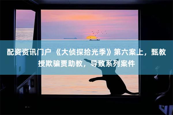 配资资讯门户 《大侦探拾光季》第六案上，甄教授欺骗贾助教，导致系列案件