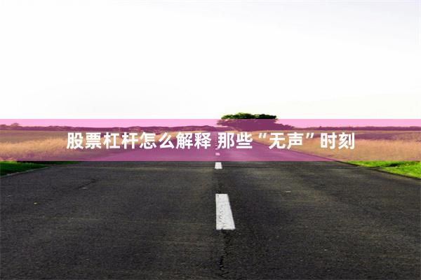 股票杠杆怎么解释 那些“无声”时刻