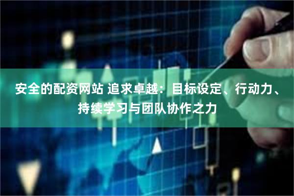 安全的配资网站 追求卓越：目标设定、行动力、持续学习与团队协作之力