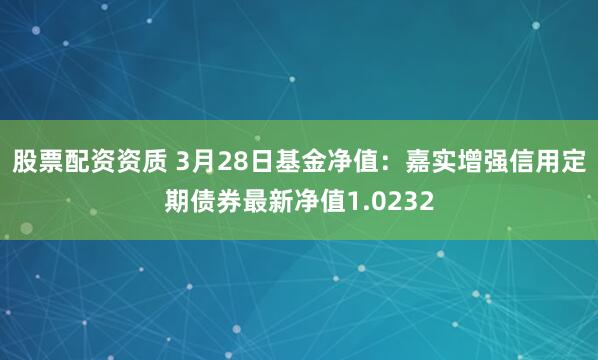 股票配资资质 3月28日基金净值：嘉实增强信用定期债券最新净值1.0232