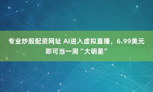 专业炒股配资网址 AI进入虚拟直播，6.99美元即可当一周“大明星”