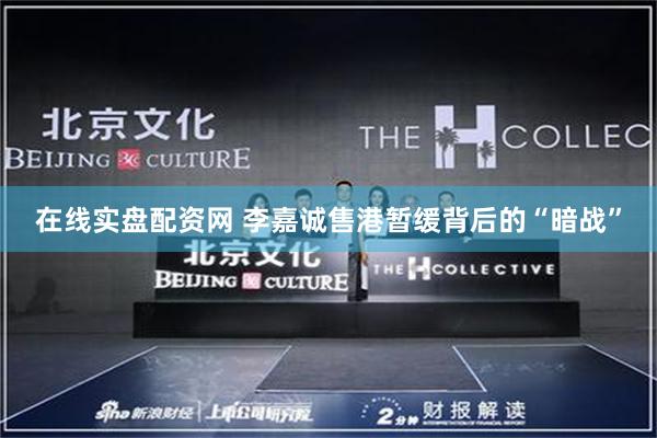 在线实盘配资网 李嘉诚售港暂缓背后的“暗战”