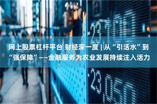 网上股票杠杆平台 财经深一度 | 从“引活水”到“强保障”——金融服务为农业发展持续注入活力