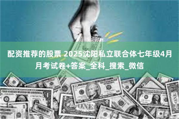 配资推荐的股票 2025沈阳私立联合体七年级4月月考试卷+答案_全科_搜索_微信