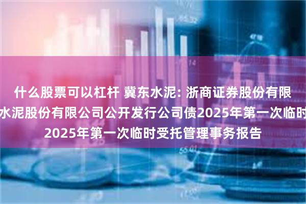 什么股票可以杠杆 冀东水泥: 浙商证券股份有限公司关于唐山冀东水泥股份有限公司公开发行公司债2025年第一次临时受托管理事务报告