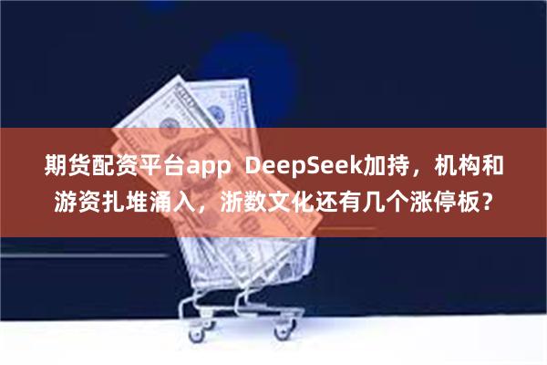 期货配资平台app  DeepSeek加持，机构和游资扎堆涌入，浙数文化还有几个涨停板？