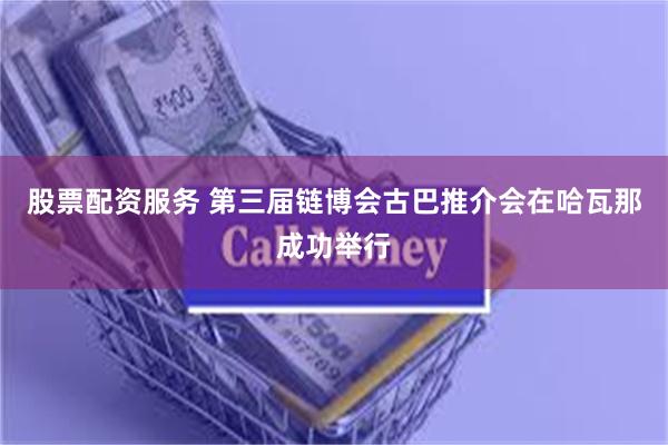 股票配资服务 第三届链博会古巴推介会在哈瓦那成功举行