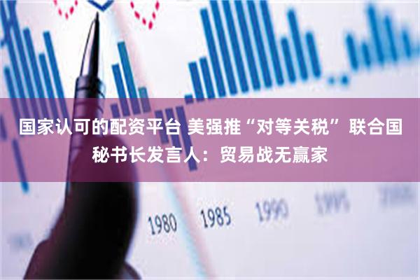 国家认可的配资平台 美强推“对等关税” 联合国秘书长发言人：贸易战无赢家