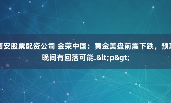 西安股票配资公司 金荣中国：黄金美盘前震下跌，预期晚间有回落可能.<p>