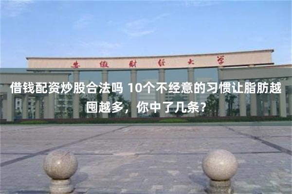 借钱配资炒股合法吗 10个不经意的习惯让脂肪越囤越多，你中了几条？