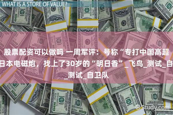 股票配资可以做吗 一周军评：号称“专打中国高超”的日本电磁炮，找上了30岁的“明日香”_飞鸟_测试_自卫队