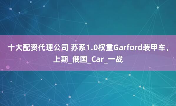 十大配资代理公司 苏系1.0权重Garford装甲车，上期_俄国_Car_一战