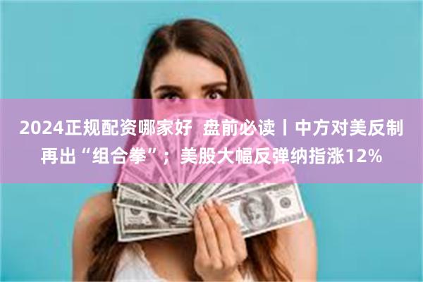 2024正规配资哪家好  盘前必读丨中方对美反制再出“组合拳”；美股大幅反弹纳指涨12%