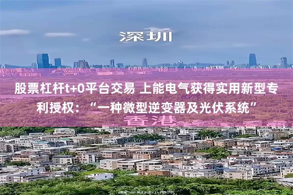 股票杠杆t+0平台交易 上能电气获得实用新型专利授权：“一种微型逆变器及光伏系统”
