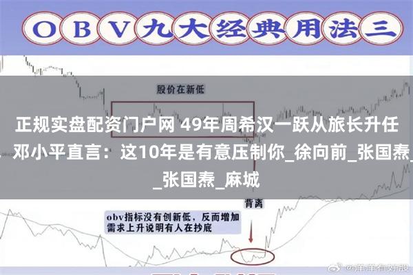 正规实盘配资门户网 49年周希汉一跃从旅长升任军长，邓小平直言：这10年是有意压制你_徐向前_张国焘_麻城