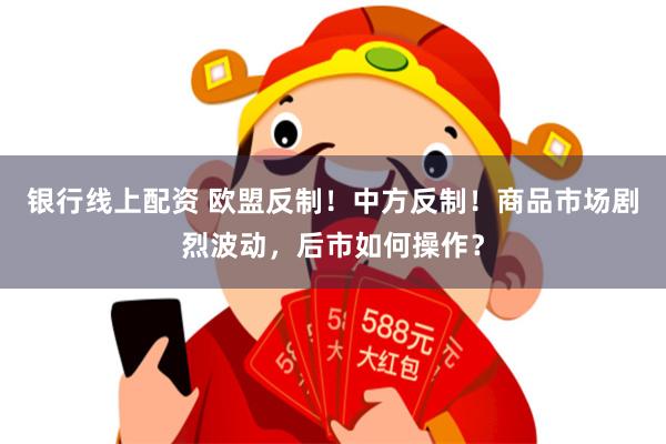 银行线上配资 欧盟反制！中方反制！商品市场剧烈波动，后市如何操作？