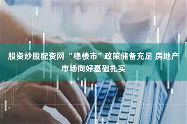 股资炒股配资网 “稳楼市”政策储备充足 房地产市场向好基础扎实