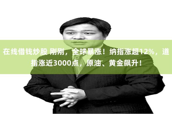 在线借钱炒股 刚刚，全球暴涨！纳指涨超12%，道指涨近3000点，原油、黄金飙升！