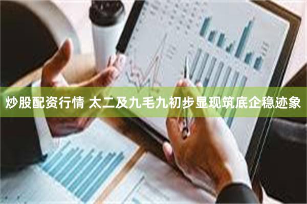 炒股配资行情 太二及九毛九初步显现筑底企稳迹象