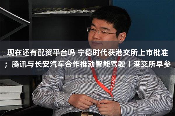 现在还有配资平台吗 宁德时代获港交所上市批准；腾讯与长安汽车合作推动智能驾驶丨港交所早参