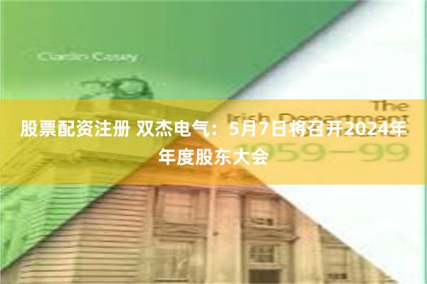 股票配资注册 双杰电气：5月7日将召开2024年年度股东大会