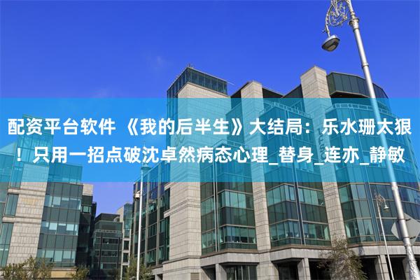 配资平台软件 《我的后半生》大结局：乐水珊太狠！只用一招点破沈卓然病态心理_替身_连亦_静敏