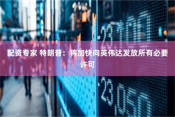 配资专家 特朗普：将加快向英伟达发放所有必要许可