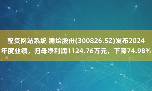 配资网站系统 测绘股份(300826.SZ)发布2024年度业绩，归母净利润1124.76万元，下降74.98%