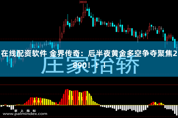 在线配资软件 金界传奇：后半夜黄金多空争夺聚焦2890！！！