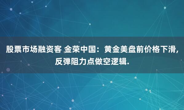 股票市场融资客 金荣中国：黄金美盘前价格下滑,反弹阻力点做空逻辑.