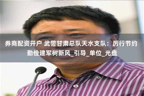 券商配资开户 武警甘肃总队天水支队：厉行节约 勤俭建军树新风_引导_单位_光盘