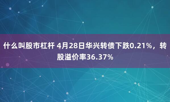 什么叫股市杠杆 4月28日华兴转债下跌0.21%，转股溢价率36.37%
