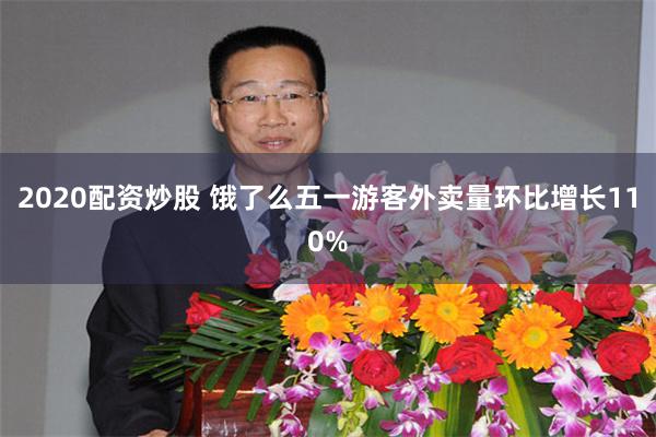 2020配资炒股 饿了么五一游客外卖量环比增长110%