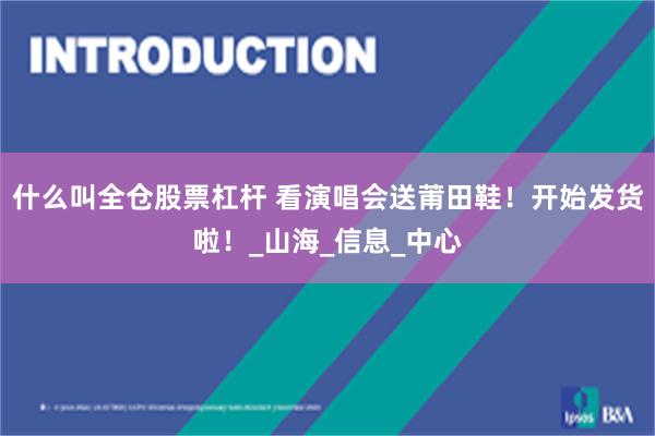什么叫全仓股票杠杆 看演唱会送莆田鞋！开始发货啦！_山海_信息_中心