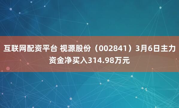互联网配资平台 视源股份（002841）3月6日主力资金净买入314.98万元