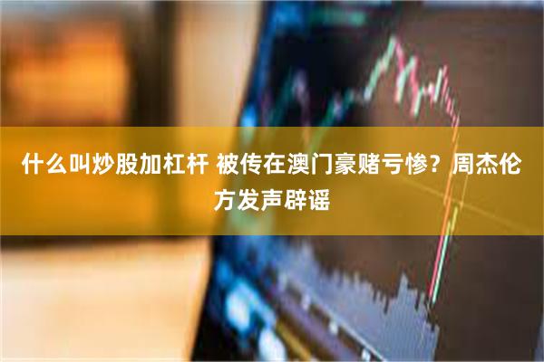 什么叫炒股加杠杆 被传在澳门豪赌亏惨？周杰伦方发声辟谣