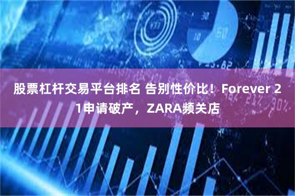 股票杠杆交易平台排名 告别性价比！Forever 21申请破产，ZARA频关店