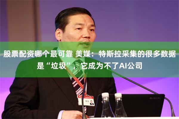 股票配资哪个最可靠 美媒：特斯拉采集的很多数据是“垃圾”，它成为不了AI公司