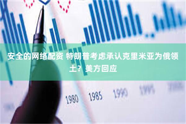 安全的网络配资 特朗普考虑承认克里米亚为俄领土？美方回应